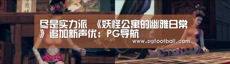 尽是实力派 《妖怪公寓的幽雅日常》追加新声优:PG导航(图3) PG导航