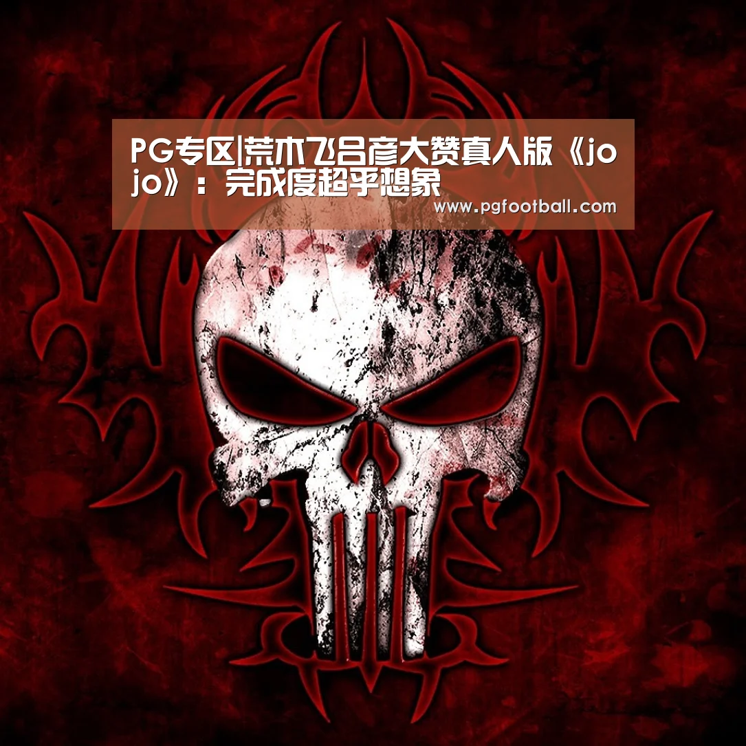 PG专区|荒木飞吕彦大赞真人版《jojo》:完成度超乎想象(图2) PG直播